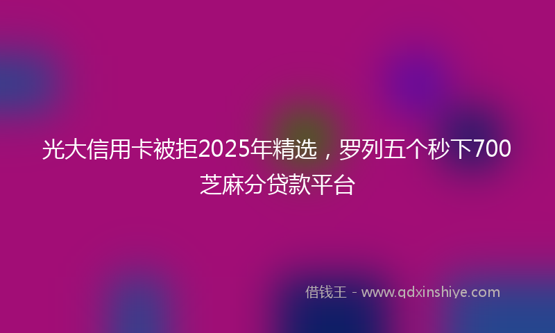光大信用卡被拒2025年精选，罗列五个秒下700芝麻分贷款平台