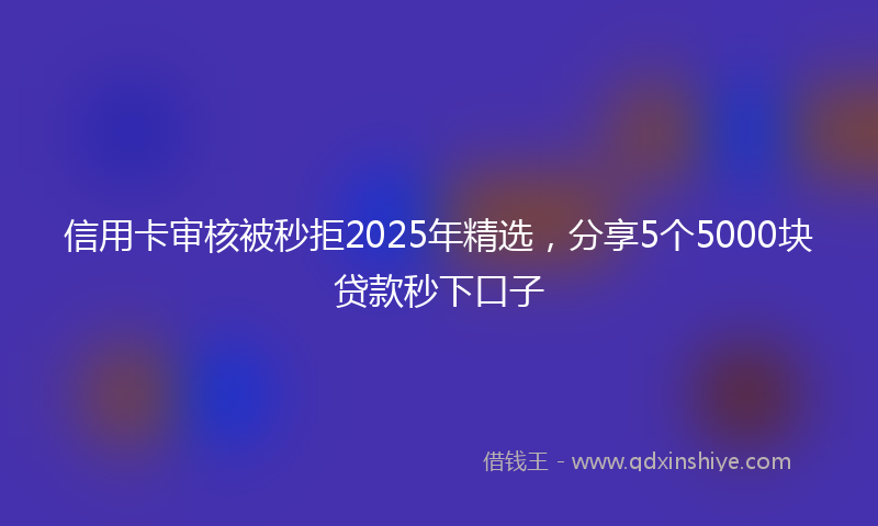 信用卡审核被秒拒2025年精选，分享5个5000块贷款秒下口子