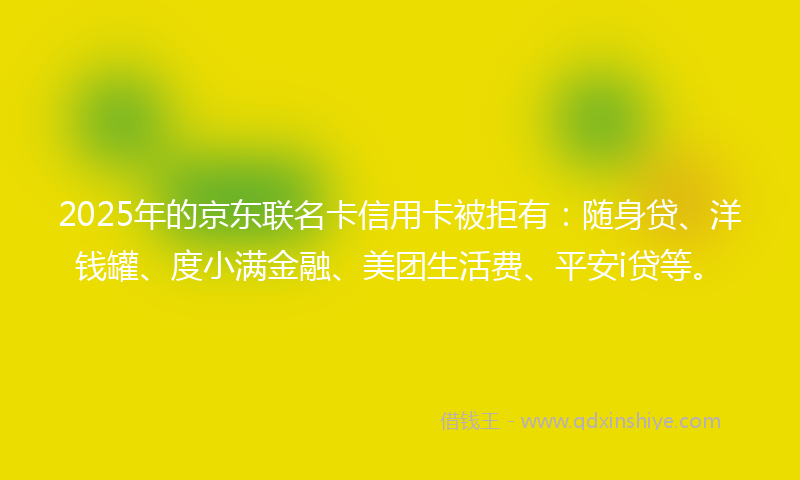 2025年的京东联名卡信用卡被拒有：随身贷、洋钱罐、度小满金融、美团生活费、平安i贷等。