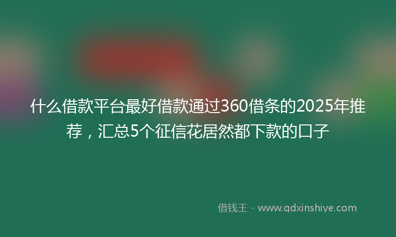 什么借款平台最好借款通过360借条的2025年推荐，汇总5个征信花居然都下款的口子