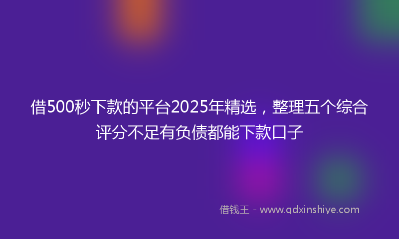 借500秒下款的平台2025年精选，整理五个综合评分不足有负债都能下款口子