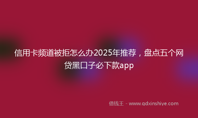 信用卡频道被拒怎么办2025年推荐，盘点五个网贷黑口子必下款app