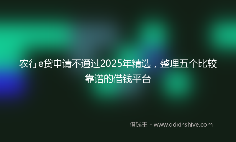 农行e贷申请不通过2025年精选，整理五个比较靠谱的借钱平台