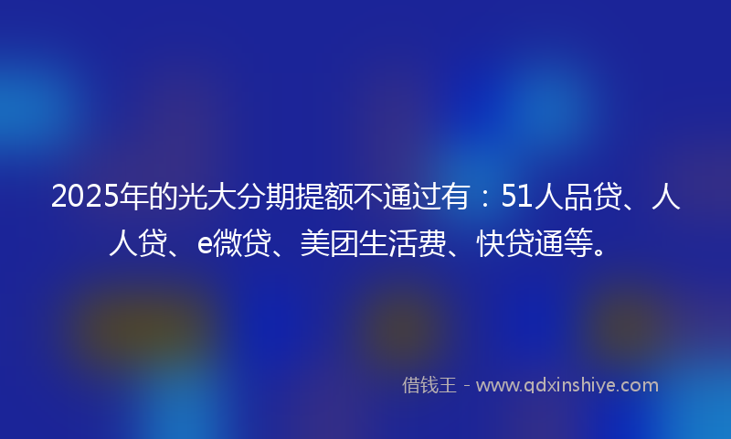2025年的光大分期提额不通过有：51人品贷、人人贷、e微贷、美团生活费、快贷通等。