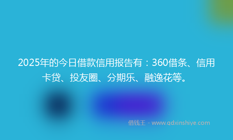 2025年的今日借款信用报告有：360借条、信用卡贷、投友圈、分期乐、融逸花等。
