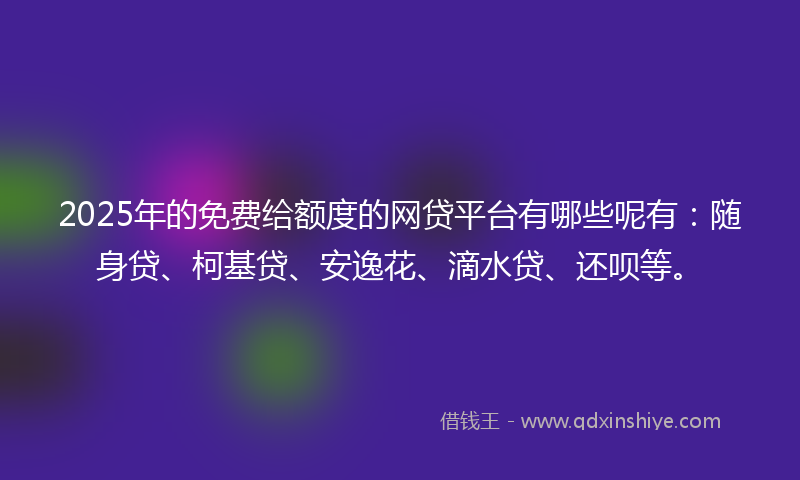 2025年的免费给额度的网贷平台有哪些呢有：随身贷、柯基贷、安逸花、滴水贷、还呗等。