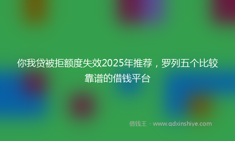 你我贷被拒额度失效2025年推荐，罗列五个比较靠谱的借钱平台