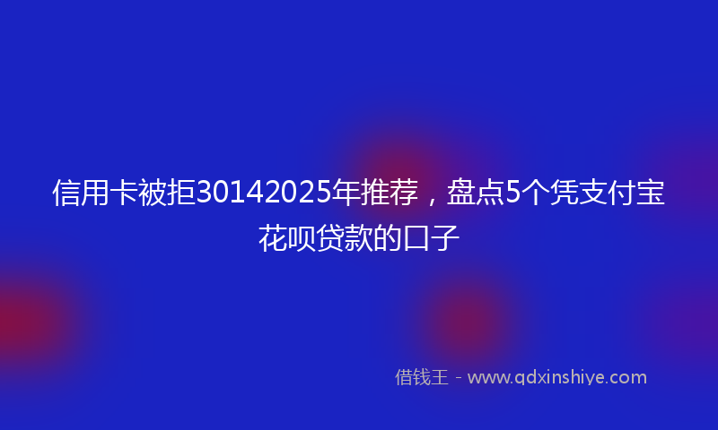 信用卡被拒30142025年推荐，盘点5个凭支付宝花呗贷款的口子