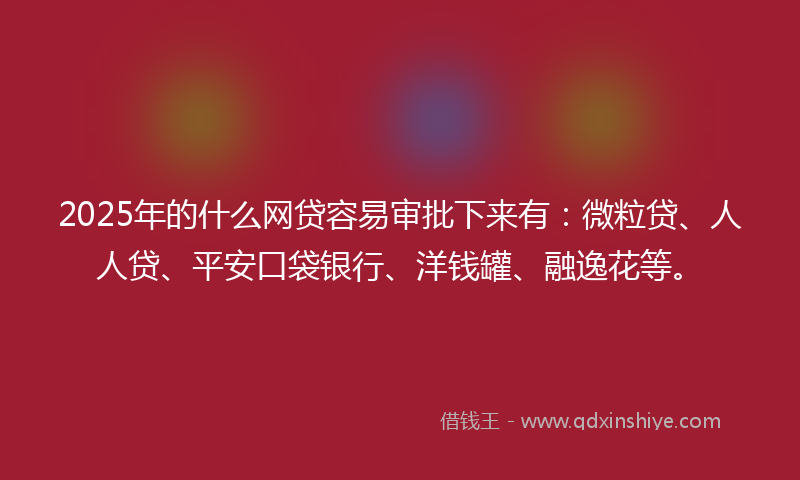 2025年的什么网贷容易审批下来有：微粒贷、人人贷、平安口袋银行、洋钱罐、融逸花等。
