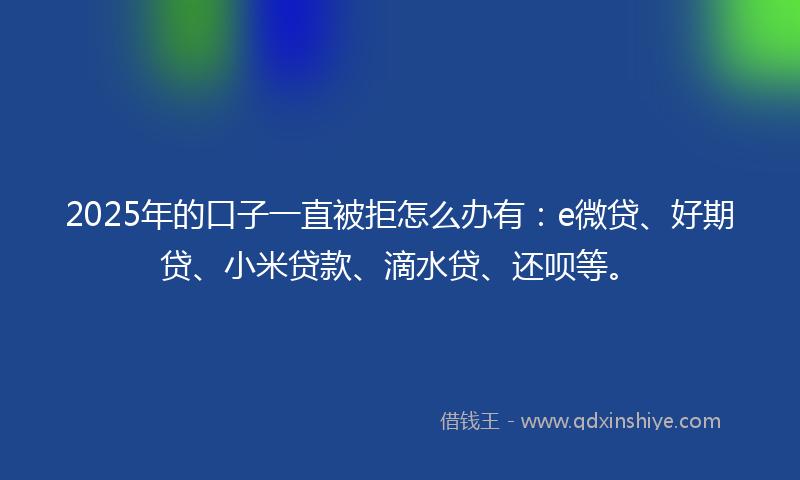 2025年的口子一直被拒怎么办有：e微贷、好期贷、小米贷款、滴水贷、还呗等。