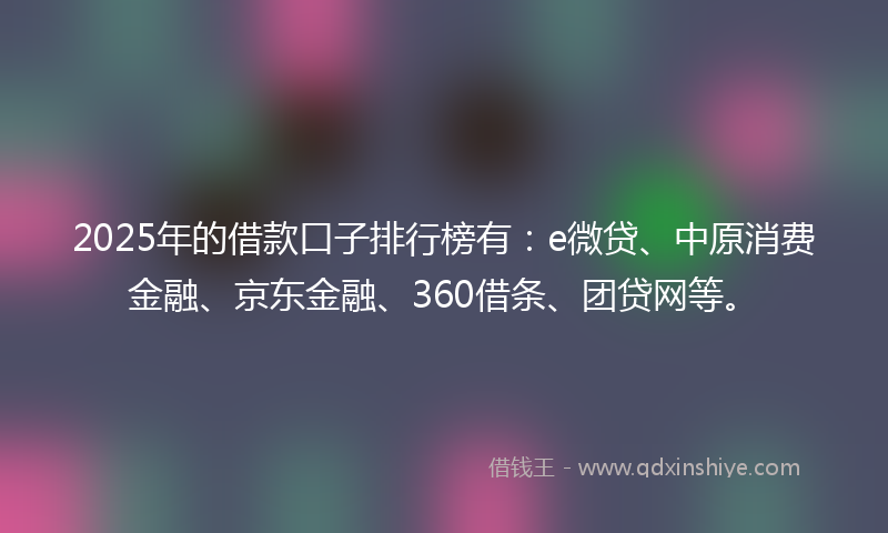 2025年的借款口子排行榜有：e微贷、中原消费金融、京东金融、360借条、团贷网等。
