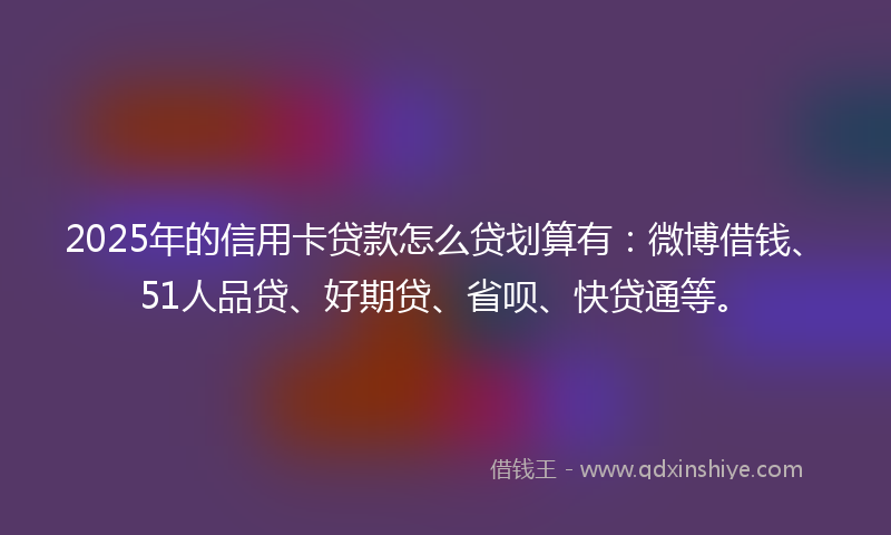 2025年的信用卡贷款怎么贷划算有：微博借钱、51人品贷、好期贷、省呗、快贷通等。