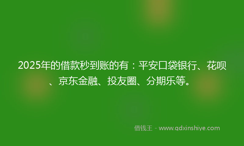 2025年的借款秒到账的有：平安口袋银行、花呗、京东金融、投友圈、分期乐等。