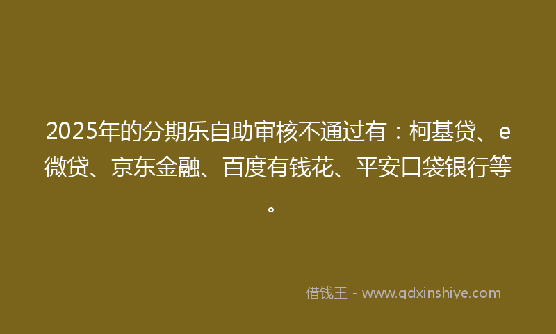 2025年的分期乐自助审核不通过有：柯基贷、e微贷、京东金融、百度有钱花、平安口袋银行等。