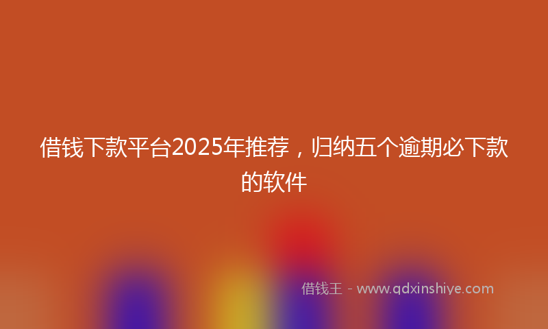 借钱下款平台2025年推荐，归纳五个逾期必下款的软件