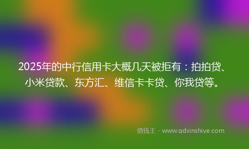 2025年的中行信用卡大概几天被拒有:拍拍贷、小米贷款、东方汇、维信卡卡贷、你我贷等。