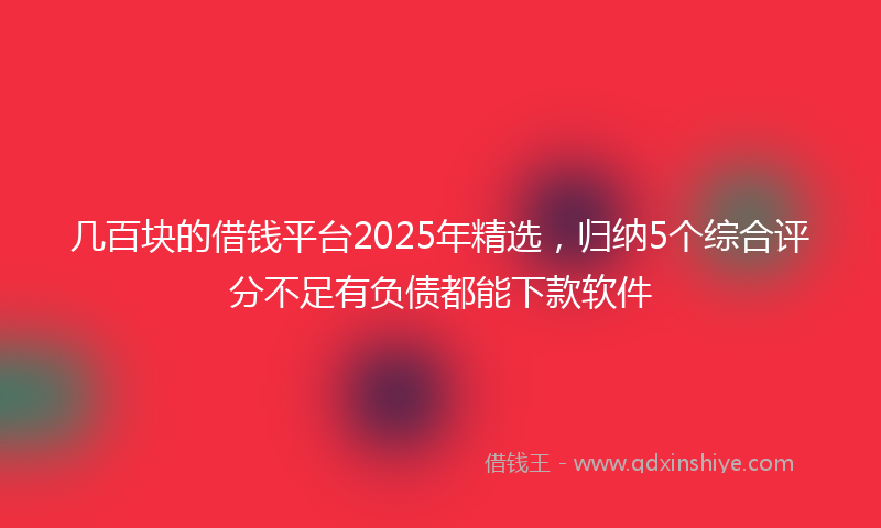 几百块的借钱平台2025年精选，归纳5个综合评分不足有负债都能下款软件