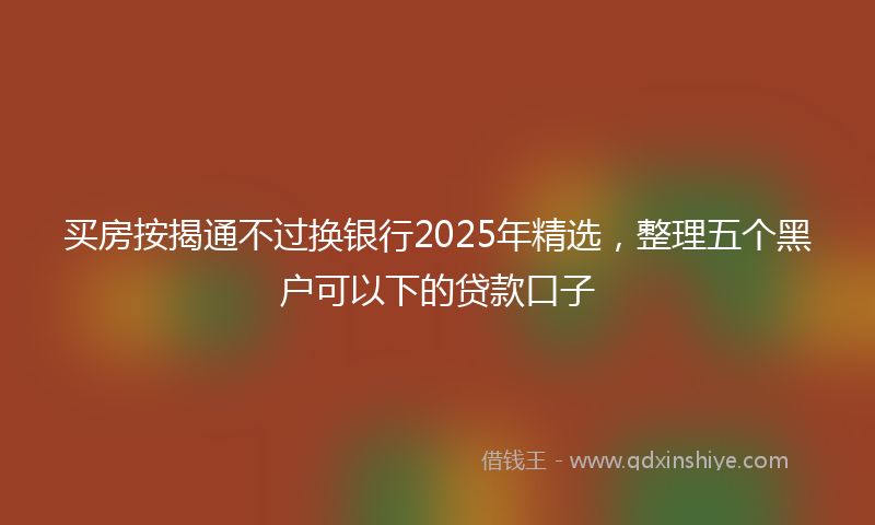 买房按揭通不过换银行2025年精选，整理五个黑户可以下的贷款口子