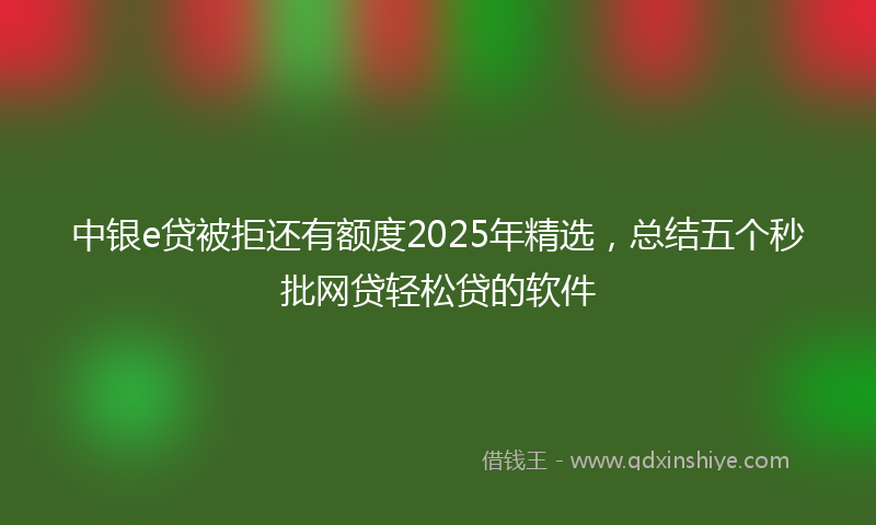 中银e贷被拒还有额度2025年精选,总结五个秒批网贷轻松贷的软件