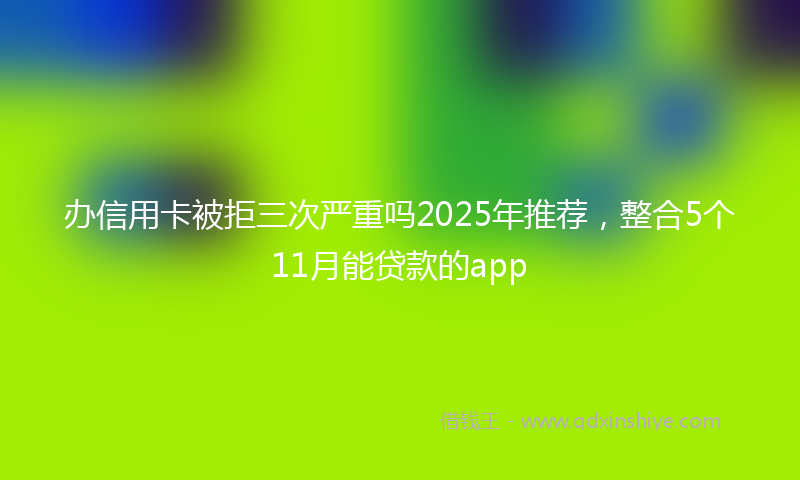 办信用卡被拒三次严重吗2025年推荐，整合5个11月能贷款的app