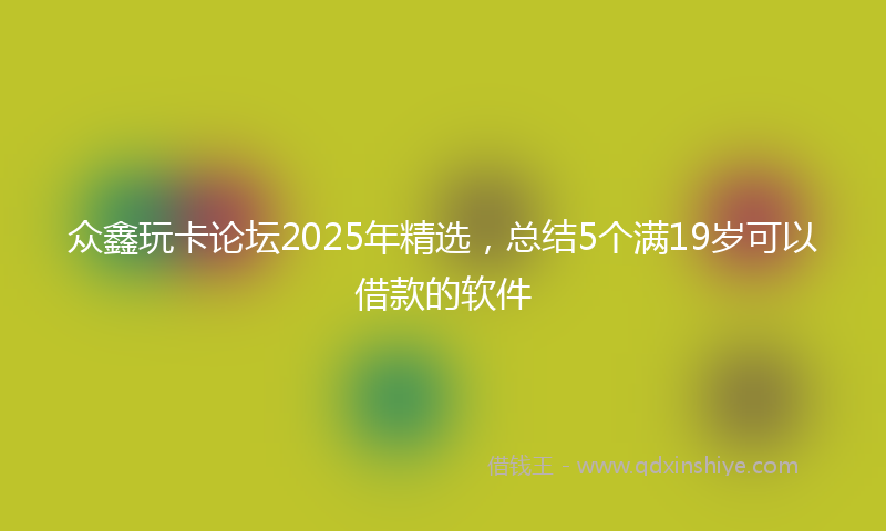 众鑫玩卡论坛2025年精选，总结5个满19岁可以借款的软件