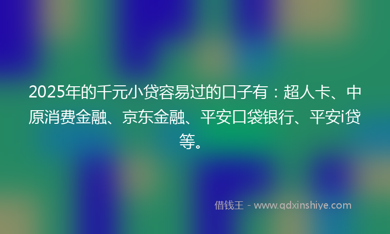 2025年的千元小贷容易过的口子有：超人卡、中原消费金融、京东金融、平安口袋银行、平安i贷等。