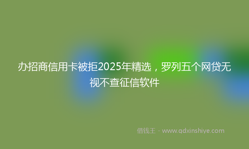 办招商信用卡被拒2025年精选，罗列五个网贷无视不查征信软件