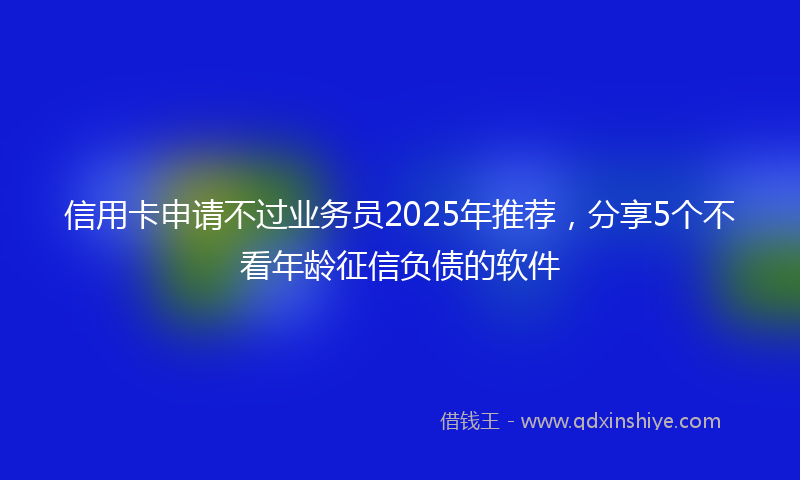 信用卡申请不过业务员2025年推荐，分享5个不看年龄征信负债的软件