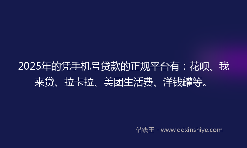2025年的凭手机号贷款的正规平台有：花呗、我来贷、拉卡拉、美团生活费、洋钱罐等。