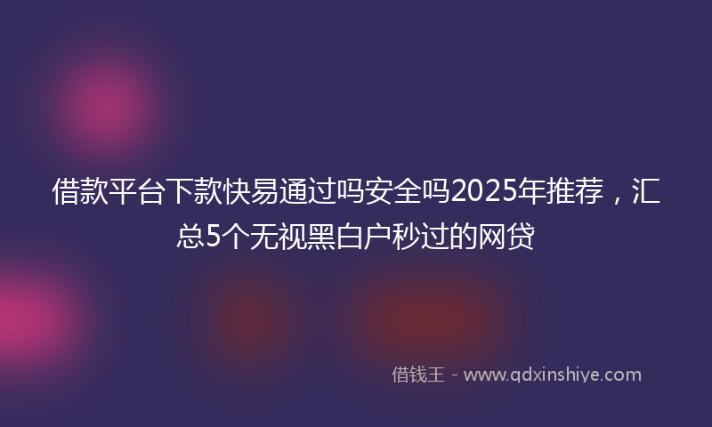 借款平台下款快易通过吗安全吗2025年推荐，汇总5个无视黑白户秒过的网贷