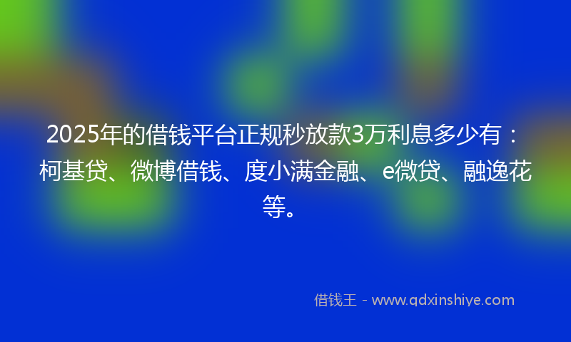 2025年的借钱平台正规秒放款3万利息多少有：柯基贷、微博借钱、度小满金融、e微贷、融逸花等。