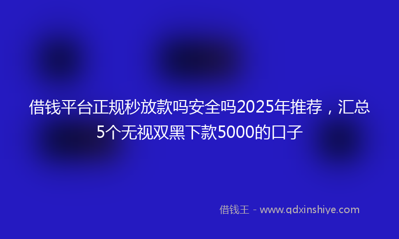 借钱平台正规秒放款吗安全吗2025年推荐，汇总5个无视双黑下款5000的口子