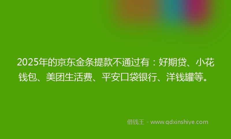 2025年的京东金条提款不通过有：好期贷、小花钱包、美团生活费、平安口袋银行、洋钱罐等。