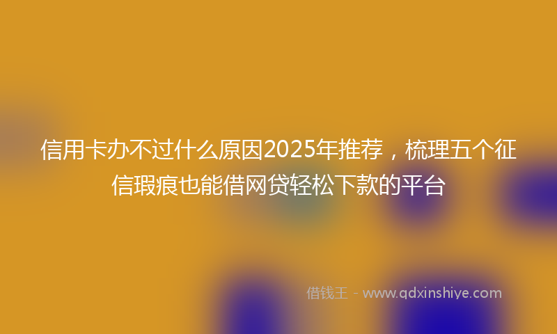 信用卡办不过什么原因2025年推荐，梳理五个征信瑕疵也能借网贷轻松下款的平台