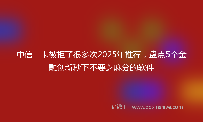 中信二卡被拒了很多次2025年推荐，盘点5个金融创新秒下不要芝麻分的软件