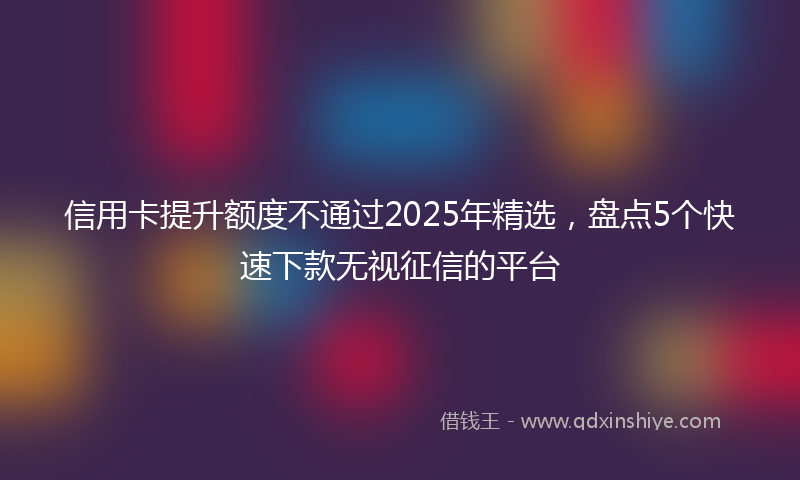 信用卡提升额度不通过2025年精选，盘点5个快速下款无视征信的平台