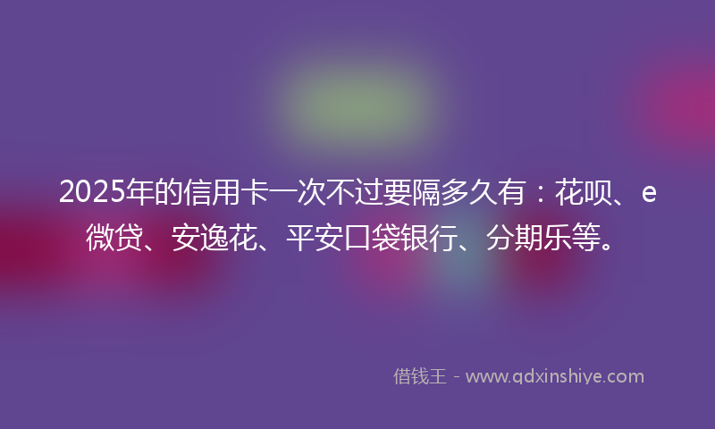 2025年的信用卡一次不过要隔多久有：花呗、e微贷、安逸花、平安口袋银行、分期乐等。