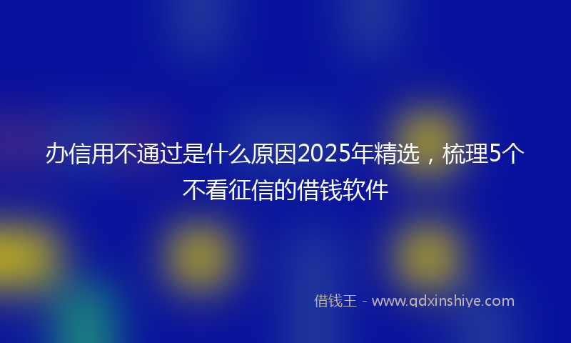 办信用不通过是什么原因2025年精选，梳理5个不看征信的借钱软件