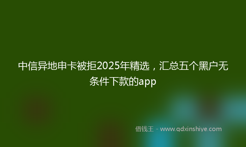 中信异地申卡被拒2025年精选，汇总五个黑户无条件下款的app