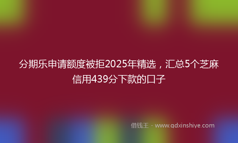 分期乐申请额度被拒2025年精选，汇总5个芝麻信用439分下款的口子