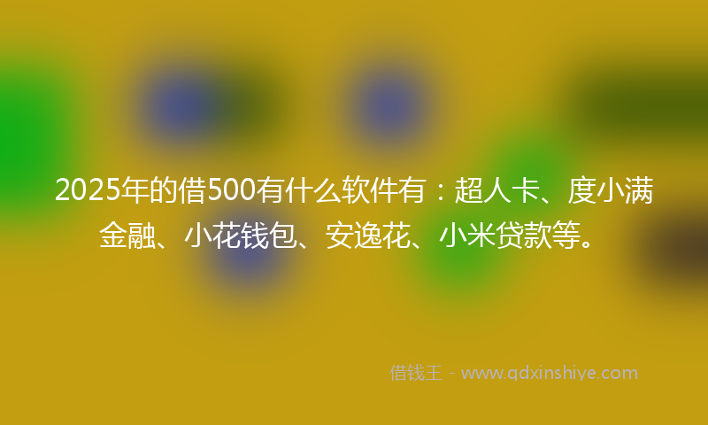 2025年的借500有什么软件有：超人卡、度小满金融、小花钱包、安逸花、小米贷款等。
