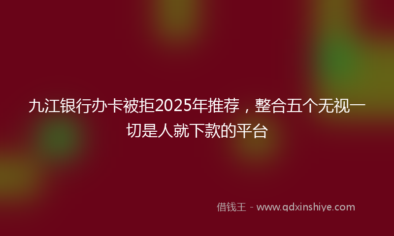 九江银行办卡被拒2025年推荐，整合五个无视一切是人就下款的平台