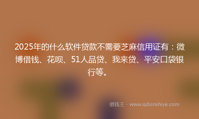 2025年的什么软件贷款不需要芝麻信用证有：微博借钱、花呗、51人品贷、我来贷、平安口袋银行等。