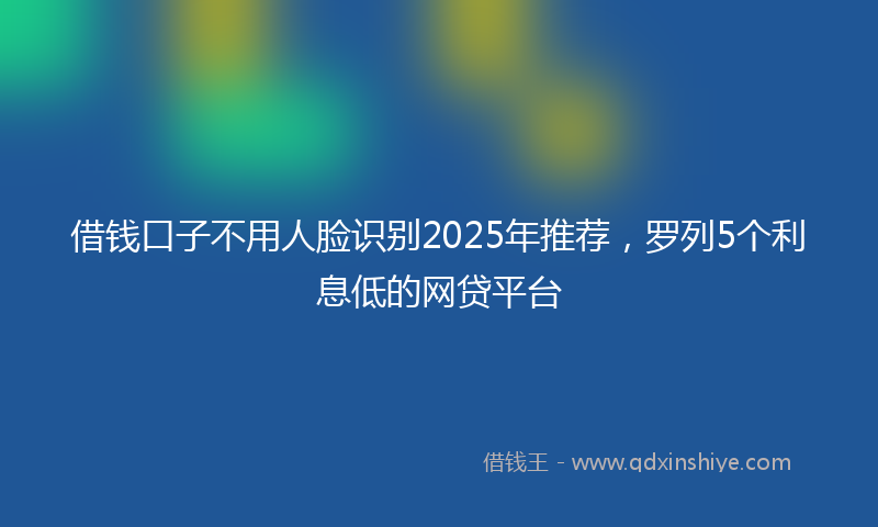 借钱口子不用人脸识别2025年推荐，罗列5个利息低的网贷平台
