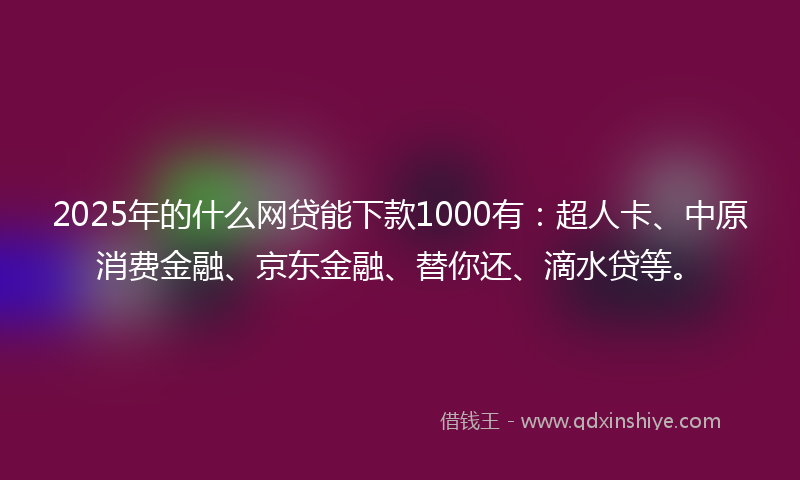 2025年的什么网贷能下款1000有：超人卡、中原消费金融、京东金融、替你还、滴水贷等。