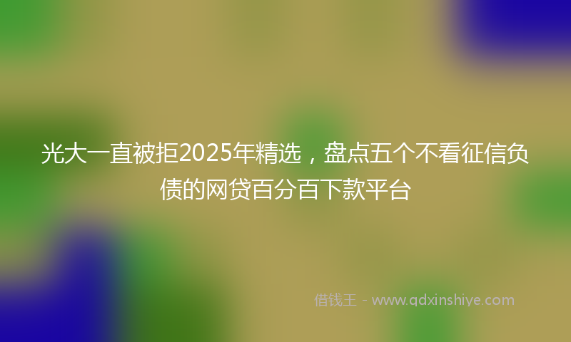 光大一直被拒2025年精选，盘点五个不看征信负债的网贷百分百下款平台