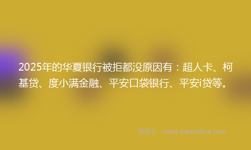 2025年的华夏银行被拒都没原因有：超人卡、柯基贷、度小满金融、平安口袋银行、平安i贷等。