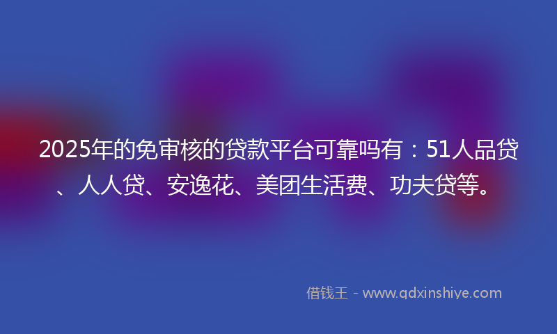 2025年的免审核的贷款平台可靠吗有：51人品贷、人人贷、安逸花、美团生活费、功夫贷等。