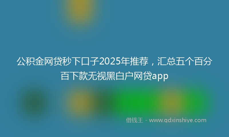 公积金网贷秒下口子2025年推荐，汇总五个百分百下款无视黑白户网贷app
