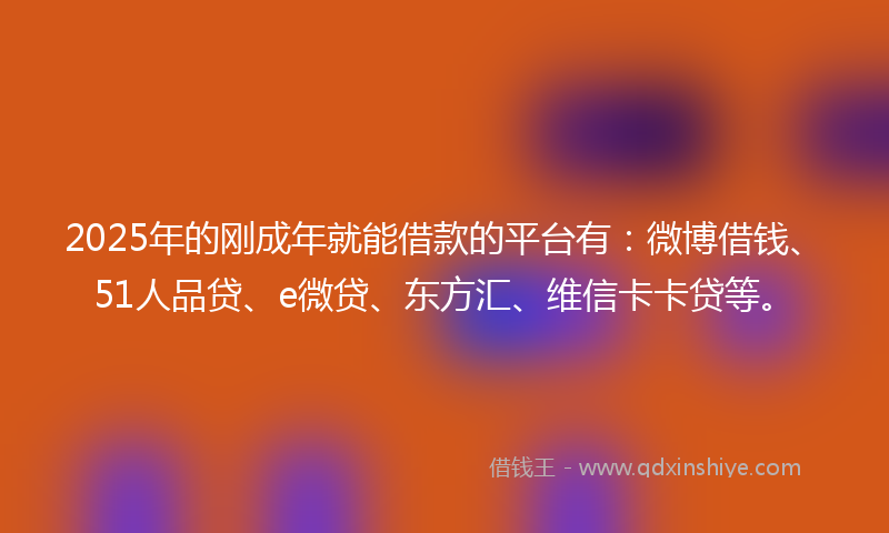 2025年的刚成年就能借款的平台有：微博借钱、51人品贷、e微贷、东方汇、维信卡卡贷等。